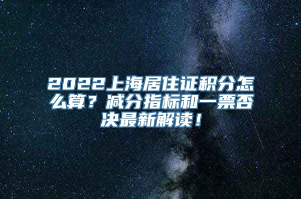 2022上海居住证积分怎么算？减分指标和一票否决最新解读！