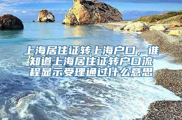 上海居住证转上海户口，谁知道上海居住证转户口流程显示受理通过什么意思