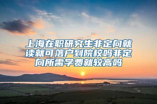 上海在职研究生非定向就读就可落户到院校吗非定向所需学费就较高吗