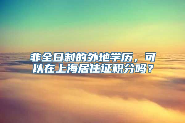 非全日制的外地学历，可以在上海居住证积分吗？