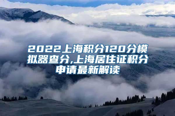 2022上海积分120分模拟器查分,上海居住证积分申请最新解读