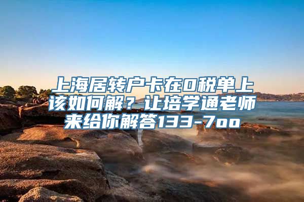 上海居转户卡在0税单上该如何解？让培学通老师来给你解答133-7oo