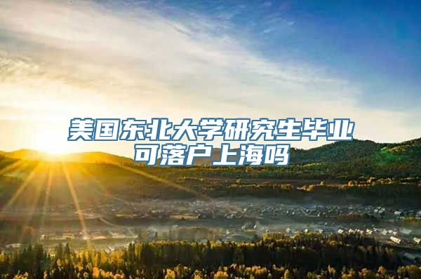 美国东北大学研究生毕业可落户上海吗