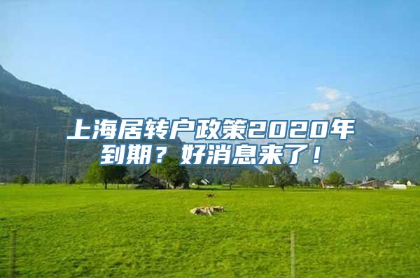 上海居转户政策2020年到期？好消息来了！