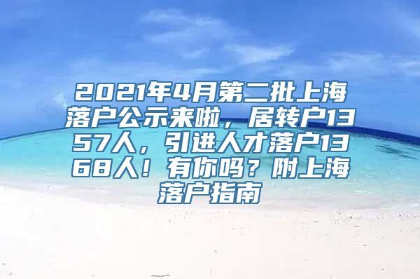 2021年4月第二批上海落户公示来啦，居转户1357人，引进人才落户1368人！有你吗？附上海落户指南