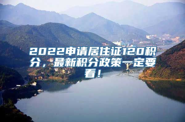 2022申请居住证120积分，最新积分政策一定要看！