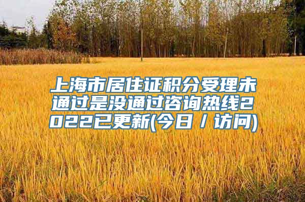 上海市居住证积分受理未通过是没通过咨询热线2022已更新(今日／访问)