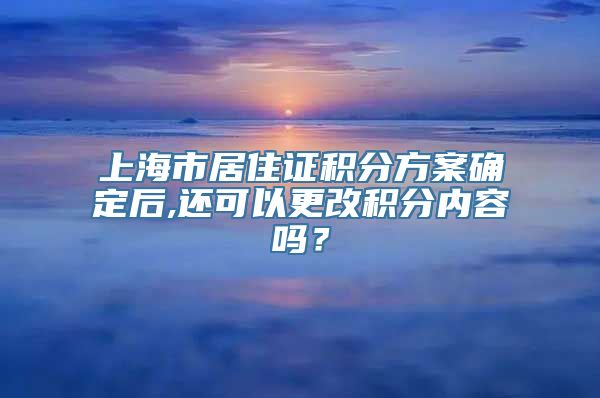 上海市居住证积分方案确定后,还可以更改积分内容吗？