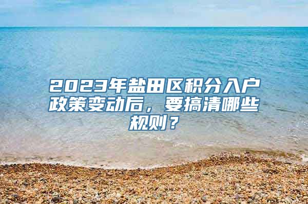 2023年盐田区积分入户政策变动后，要搞清哪些规则？