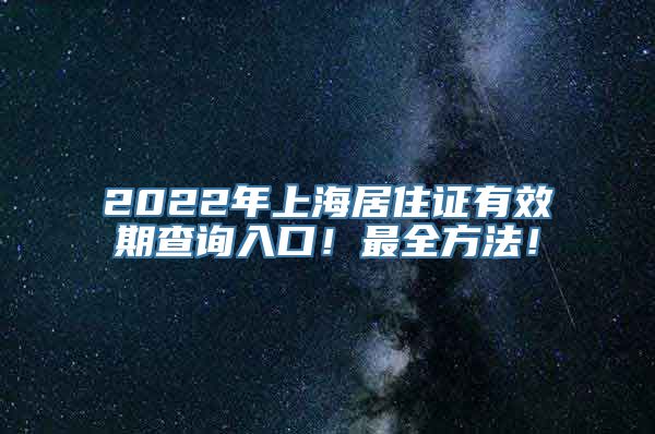 2022年上海居住证有效期查询入口！最全方法！