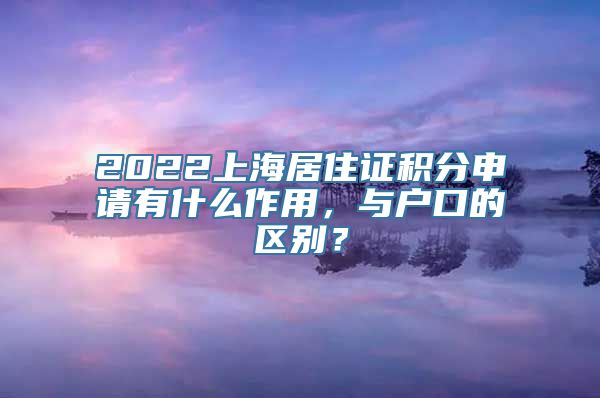 2022上海居住证积分申请有什么作用，与户口的区别？