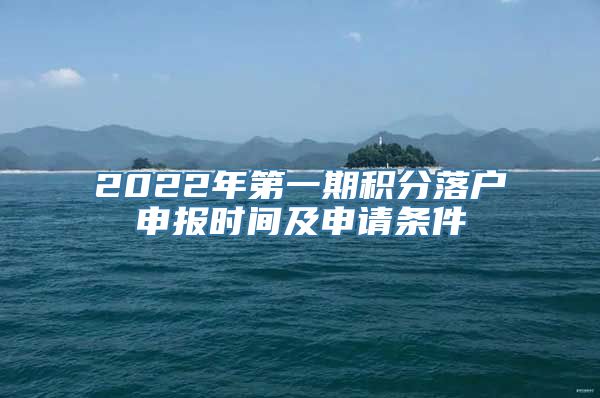 2022年第一期积分落户申报时间及申请条件