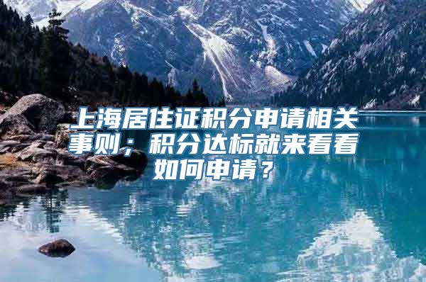 上海居住证积分申请相关事则；积分达标就来看看如何申请？