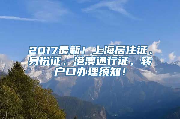 2017最新！上海居住证、身份证、港澳通行证、转户口办理须知！