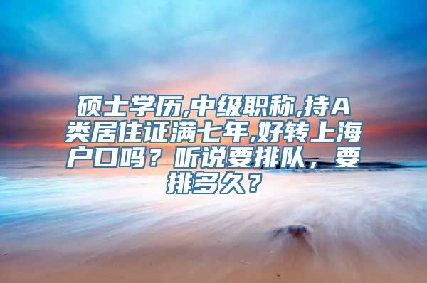 硕士学历,中级职称,持A类居住证满七年,好转上海户口吗？听说要排队，要排多久？