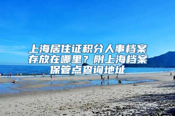 上海居住证积分人事档案存放在哪里？附上海档案保管点查询地址