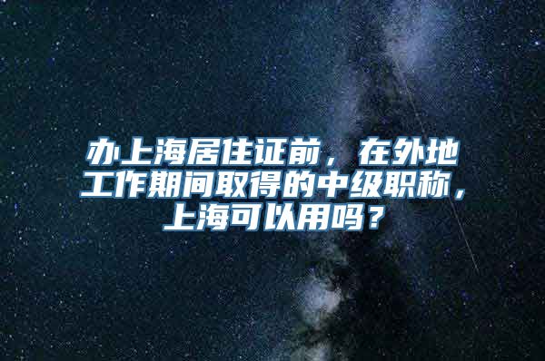 办上海居住证前，在外地工作期间取得的中级职称，上海可以用吗？