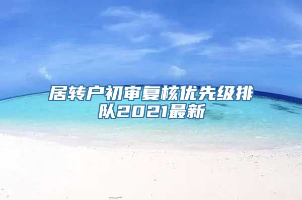 居转户初审复核优先级排队2021最新