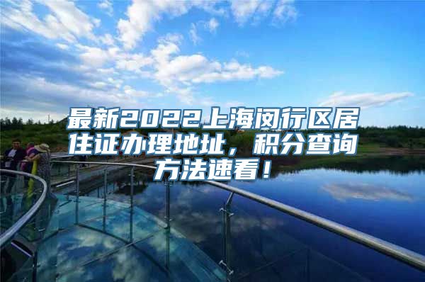 最新2022上海闵行区居住证办理地址，积分查询方法速看！