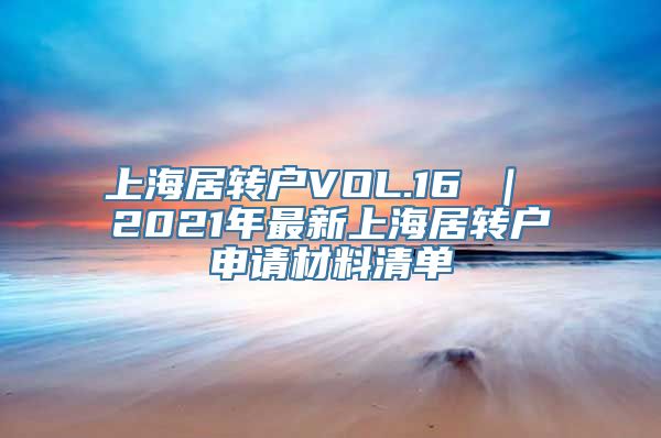 上海居转户VOL.16 ｜ 2021年最新上海居转户申请材料清单