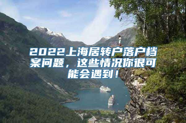 2022上海居转户落户档案问题，这些情况你很可能会遇到！