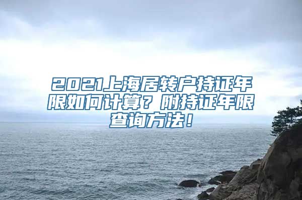 2021上海居转户持证年限如何计算？附持证年限查询方法！