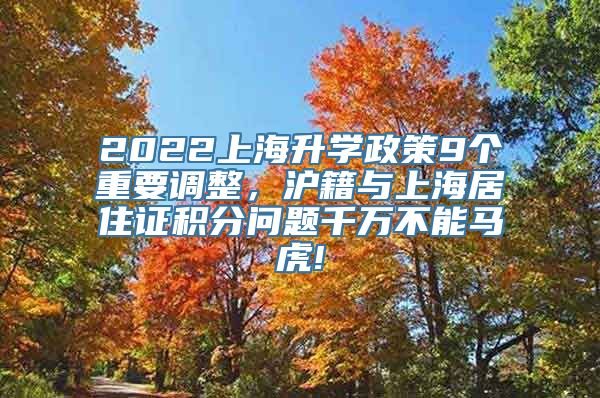 2022上海升学政策9个重要调整，沪籍与上海居住证积分问题千万不能马虎!