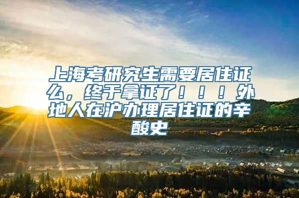 上海考研究生需要居住证么，终于拿证了！！！外地人在沪办理居住证的辛酸史