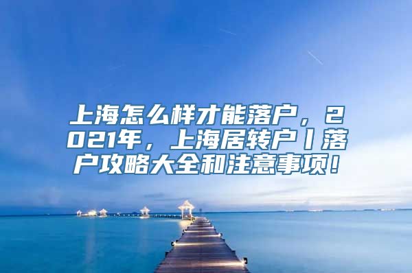 上海怎么样才能落户，2021年，上海居转户丨落户攻略大全和注意事项！