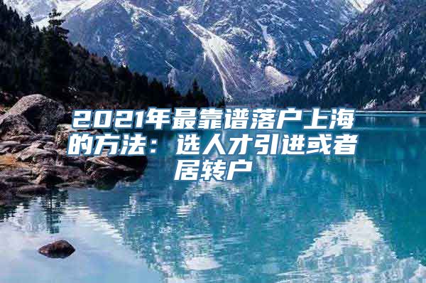 2021年最靠谱落户上海的方法：选人才引进或者居转户