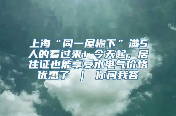 上海“同一屋檐下”满5人的看过来！今天起，居住证也能享受水电气价格优惠了 ｜ 你问我答