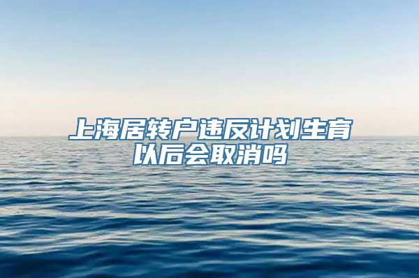 上海居转户违反计划生育以后会取消吗