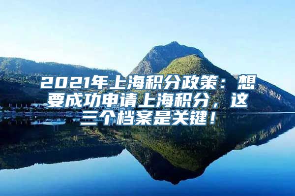 2021年上海积分政策：想要成功申请上海积分，这三个档案是关键！