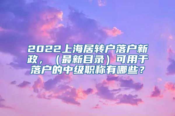 2022上海居转户落户新政，（最新目录）可用于落户的中级职称有哪些？