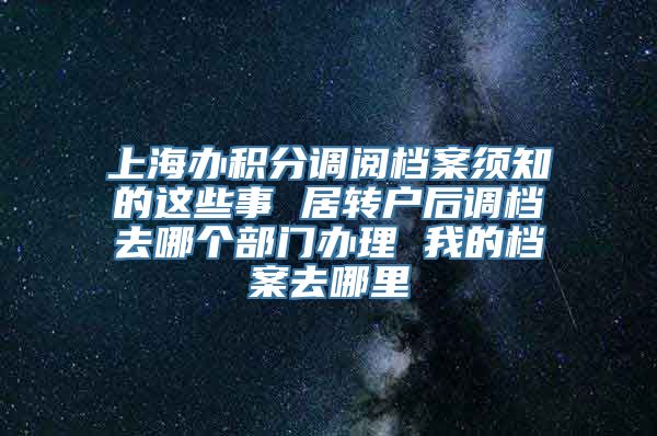 上海办积分调阅档案须知的这些事 居转户后调档去哪个部门办理 我的档案去哪里