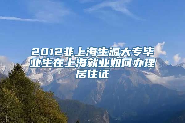 2012非上海生源大专毕业生在上海就业如何办理居住证