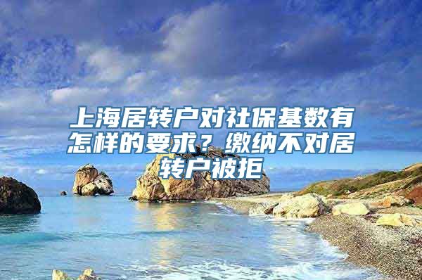 上海居转户对社保基数有怎样的要求？缴纳不对居转户被拒