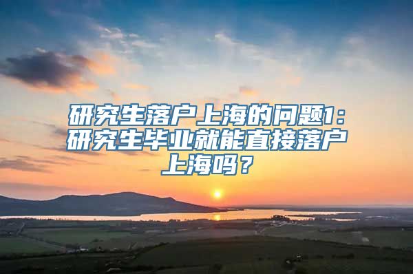 研究生落户上海的问题1：研究生毕业就能直接落户上海吗？