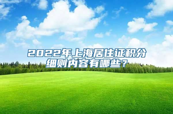 2022年上海居住证积分细则内容有哪些？