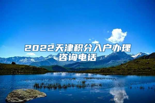 2022天津积分入户办理咨询电话