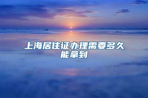 上海居住证办理需要多久能拿到