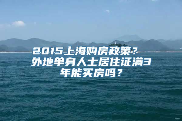 2015上海购房政策？ 外地单身人士居住证满3年能买房吗？