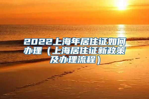 2022上海年居住证如何办理（上海居住证新政策及办理流程）