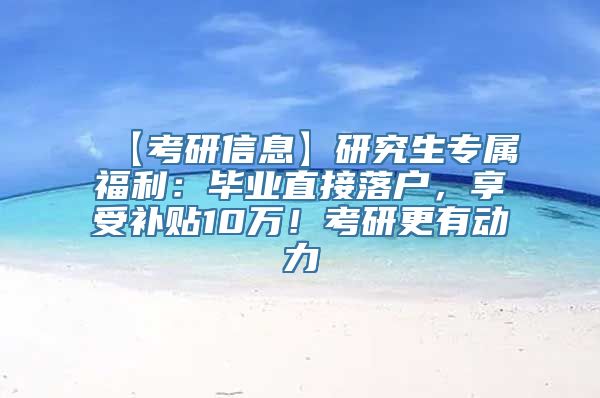 【考研信息】研究生专属福利：毕业直接落户，享受补贴10万！考研更有动力