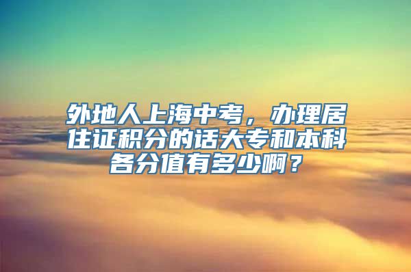 外地人上海中考，办理居住证积分的话大专和本科各分值有多少啊？