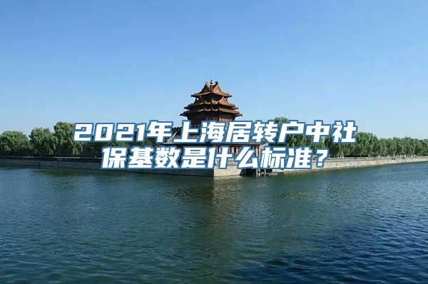 2021年上海居转户中社保基数是什么标准？