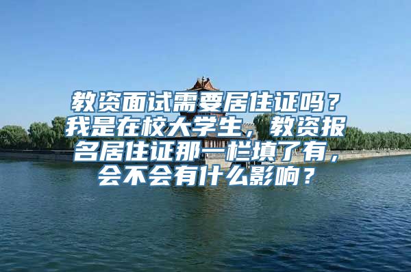 教资面试需要居住证吗？我是在校大学生，教资报名居住证那一栏填了有，会不会有什么影响？