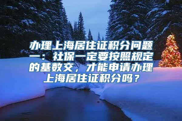 办理上海居住证积分问题一：社保一定要按照规定的基数交，才能申请办理上海居住证积分吗？