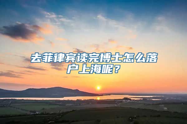 去菲律宾读完博士怎么落户上海呢？