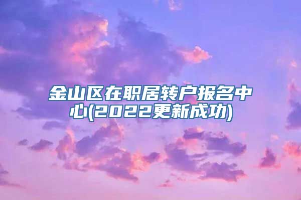 金山区在职居转户报名中心(2022更新成功)